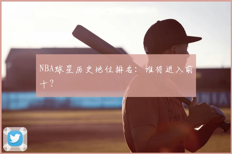 NBA球星历史地位排名:谁将进入前十?