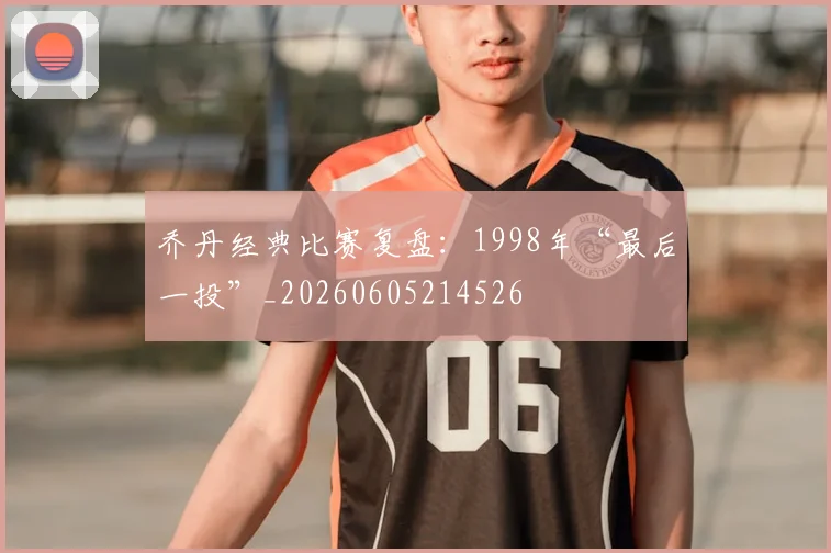 乔丹经典比赛复盘：1998年“最后一投”_20260605214526