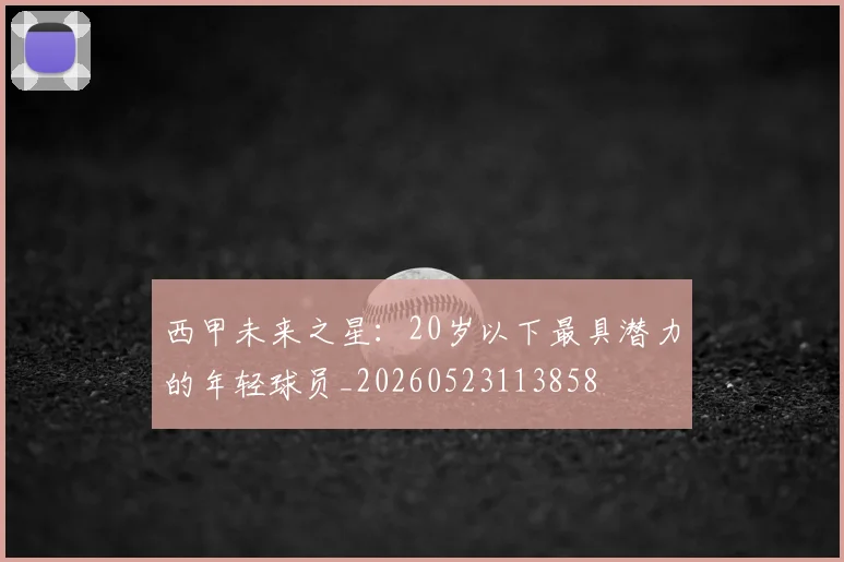 西甲未来之星：20岁以下最具潜力的年轻球员_20260523113858