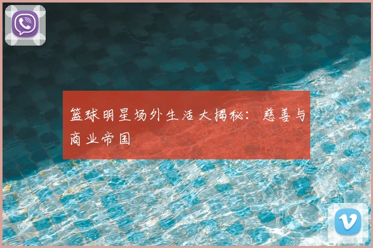 篮球明星场外生活大揭秘：慈善与商业帝国