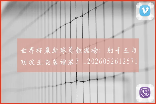 世界杯最新球员数据榜：射手王与助攻王花落谁家？_20260526125718