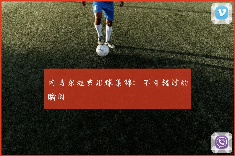 内马尔经典进球集锦:不可错过的瞬间