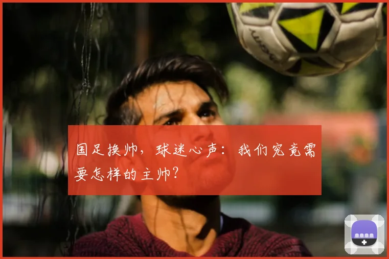 国足换帅，球迷心声：我们究竟需要怎样的主帅？