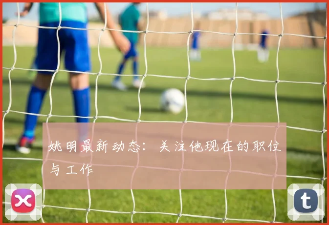 姚明最新动态：关注他现在的职位与工作
