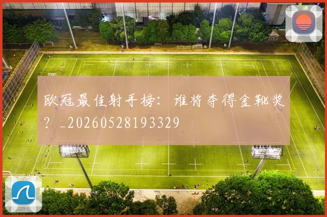 欧冠最佳射手榜：谁将夺得金靴奖？_20260528193329