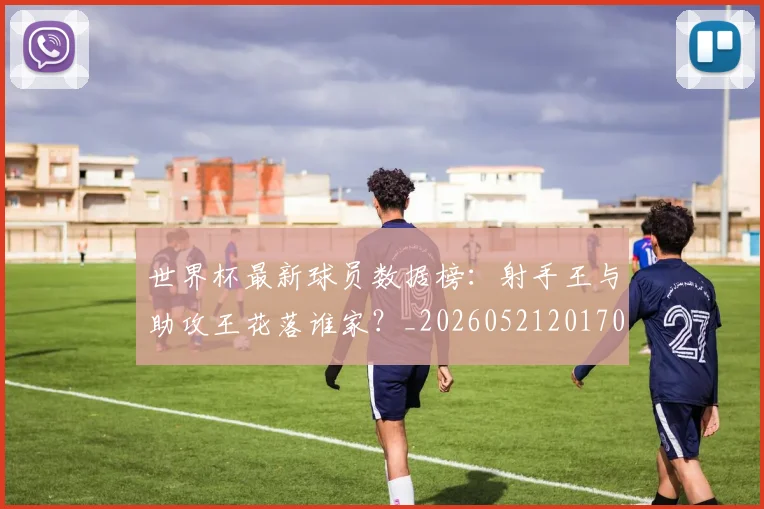 世界杯最新球员数据榜:射手王与助攻王花落谁家?_20260521201701