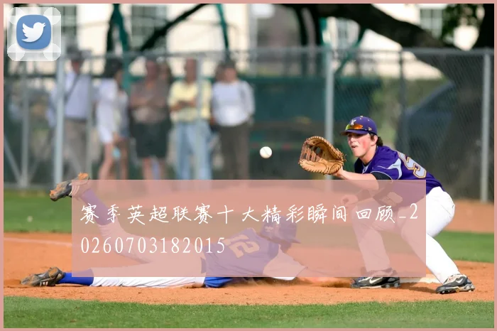 赛季英超联赛十大精彩瞬间回顾_20260703182015