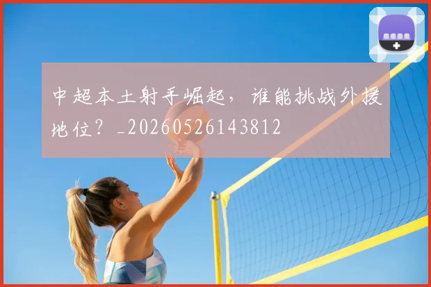 中超本土射手崛起，谁能挑战外援地位？_20260526143812