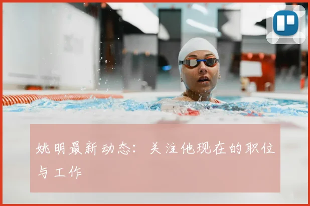 姚明最新动态：关注他现在的职位与工作