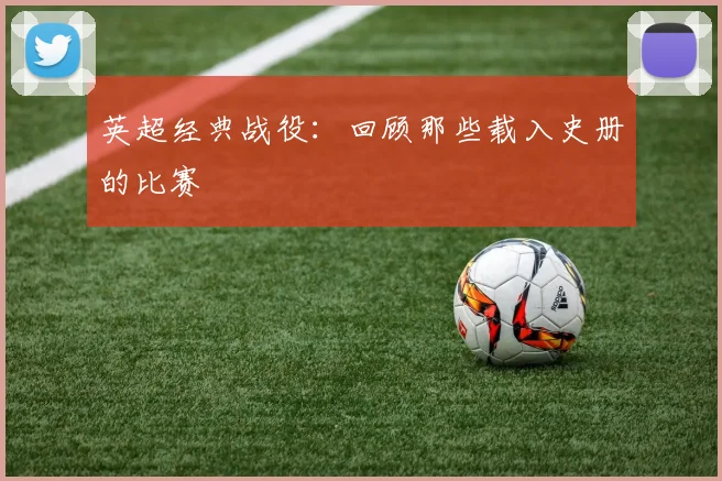 英超经典战役：回顾那些载入史册的比赛