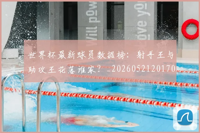 世界杯最新球员数据榜：射手王与助攻王花落谁家？_20260521201701