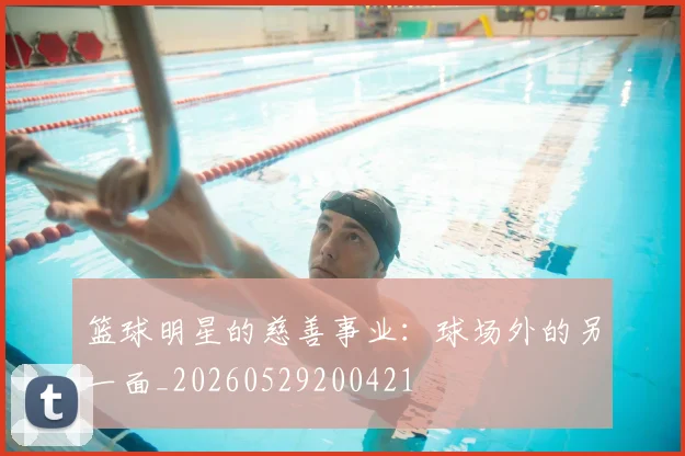 篮球明星的慈善事业：球场外的另一面_20260529200421