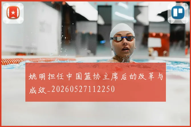 姚明担任中国篮协主席后的改革与成效_20260527112250
