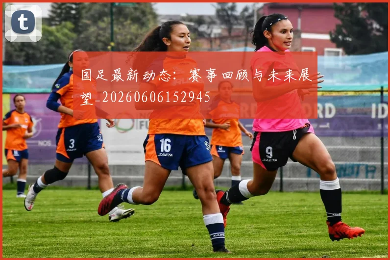 国足最新动态：赛事回顾与未来展望_20260606152945