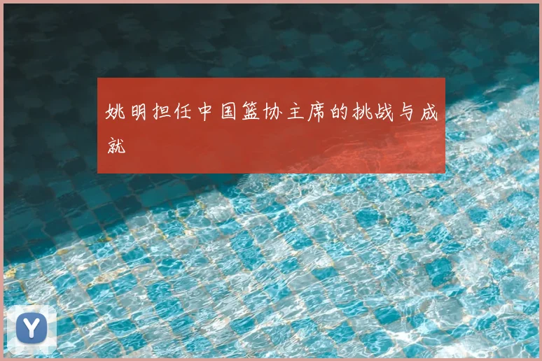 姚明担任中国篮协主席的挑战与成就
