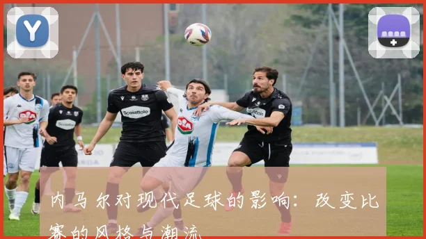 内马尔对现代足球的影响:改变比赛的风格与潮流