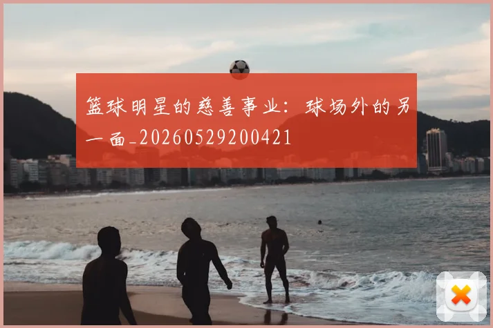 篮球明星的慈善事业:球场外的另一面_20260529200421