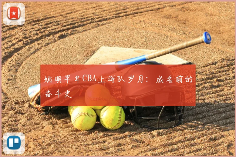 姚明早年CBA上海队岁月：成名前的奋斗史